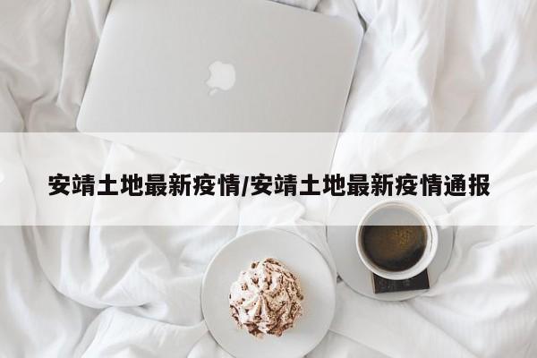 安靖土地最新疫情／安靖土地最新疫情通报