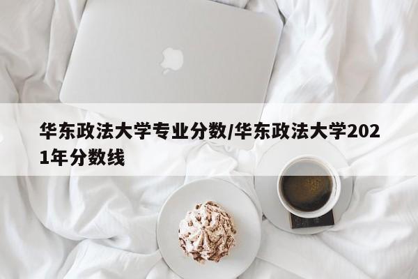 华东政法大学专业分数／华东政法大学2021年分数线