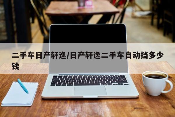 二手车日产轩逸／日产轩逸二手车自动挡多少钱