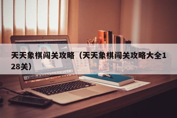 天天象棋闯关攻略（天天象棋闯关攻略大全128关）