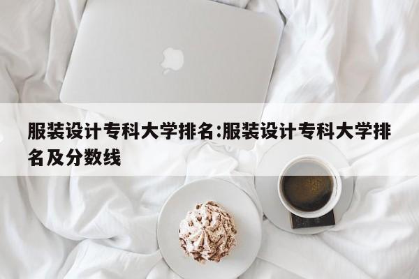服装设计专科大学排名：服装设计专科大学排名及分数线