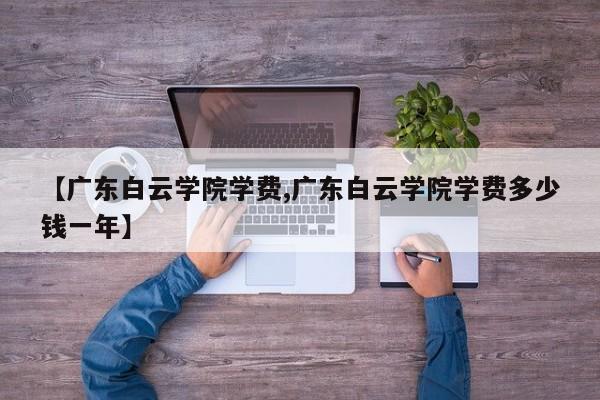 【广东白云学院学费,广东白云学院学费多少钱一年】