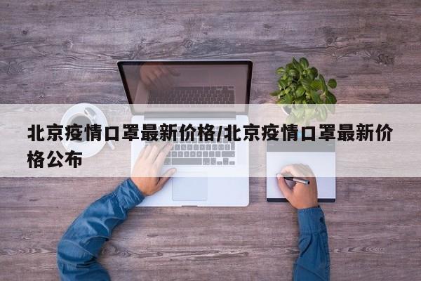 北京疫情口罩最新价格／北京疫情口罩最新价格公布