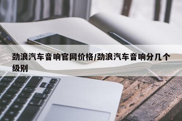 劲浪汽车音响官网价格／劲浪汽车音响分几个级别