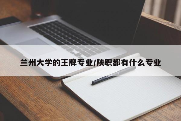 兰州大学的王牌专业／陕职都有什么专业