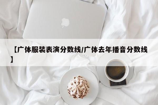 【广体服装表演分数线／广体去年播音分数线】