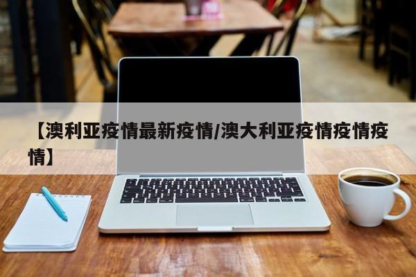 【澳利亚疫情最新疫情／澳大利亚疫情疫情疫情】