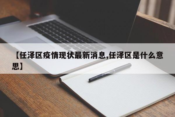 【任泽区疫情现状最新消息,任泽区是什么意思】