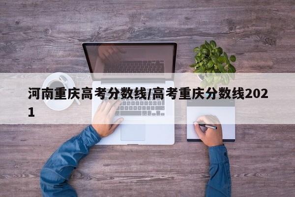 河南重庆高考分数线／高考重庆分数线2021