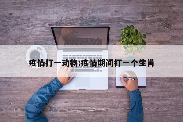 疫情打一动物：疫情期间打一个生肖
