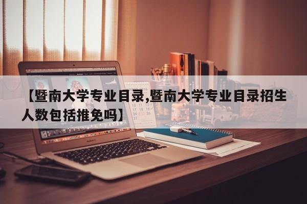 【暨南大学专业目录,暨南大学专业目录招生人数包括推免吗】