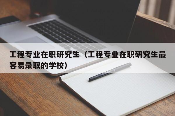 工程专业在职研究生（工程专业在职研究生最容易录取的学校）