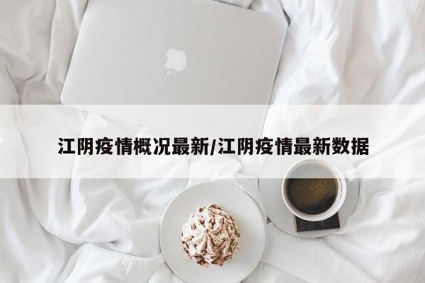 江阴疫情概况最新／江阴疫情最新数据