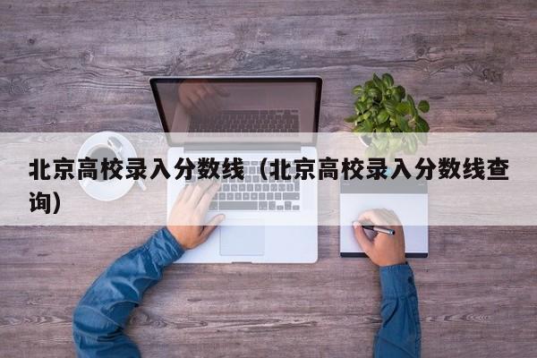 北京高校录入分数线（北京高校录入分数线查询）