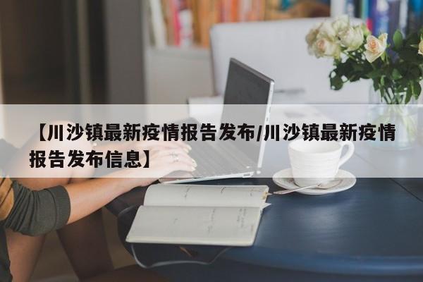 【川沙镇最新疫情报告发布／川沙镇最新疫情报告发布信息】