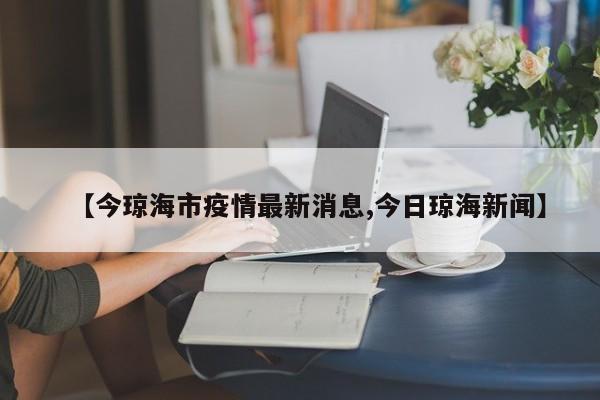 【今琼海市疫情最新消息,今日琼海新闻】