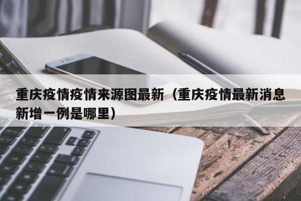 重庆疫情疫情来源图最新（重庆疫情最新消息新增一例是哪里）