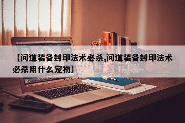 【问道装备封印法术必杀,问道装备封印法术必杀用什么宠物】
