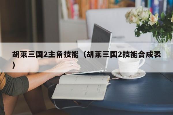 胡莱三国2主角技能（胡莱三国2技能合成表）