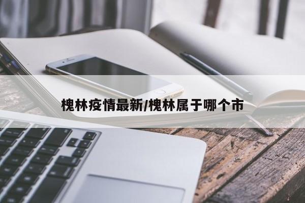 槐林疫情最新／槐林属于哪个市