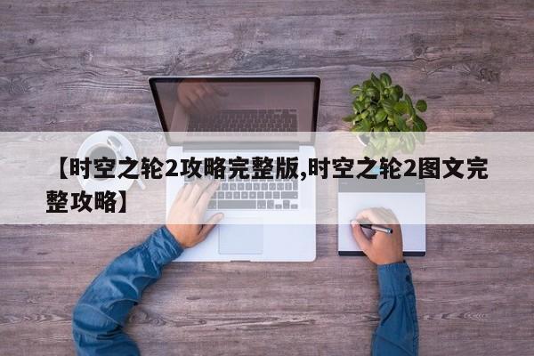 【时空之轮2攻略完整版,时空之轮2图文完整攻略】