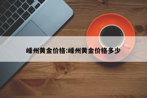 嵊州黄金价格：嵊州黄金价格多少