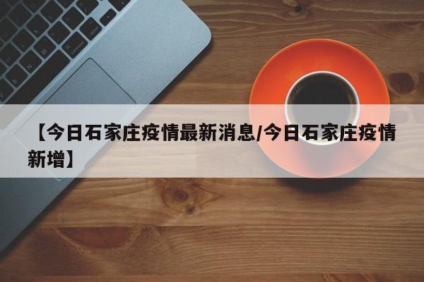 【今日石家庄疫情最新消息／今日石家庄疫情新增】