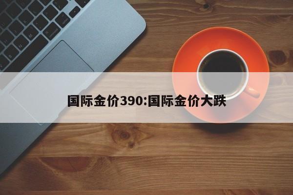 国际金价390：国际金价大跌