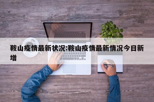 鞍山疫情最新状况：鞍山疫情最新情况今日新增