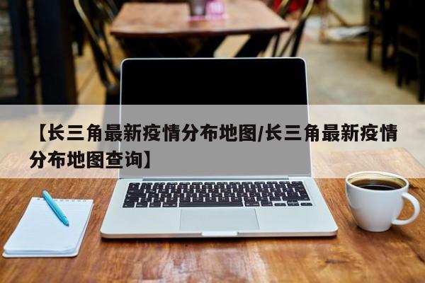 【长三角最新疫情分布地图／长三角最新疫情分布地图查询】