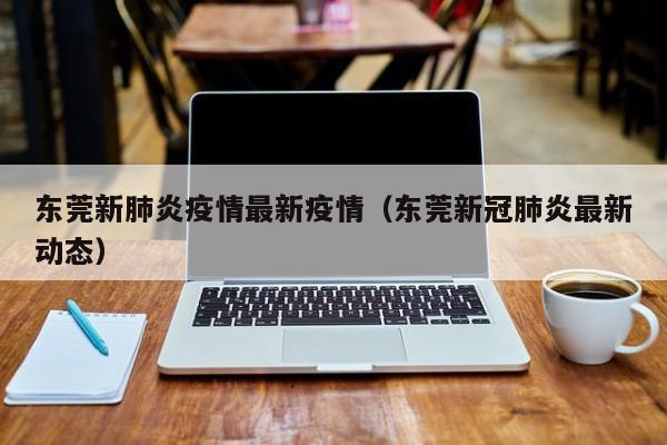 东莞新肺炎疫情最新疫情（东莞新冠肺炎最新动态）