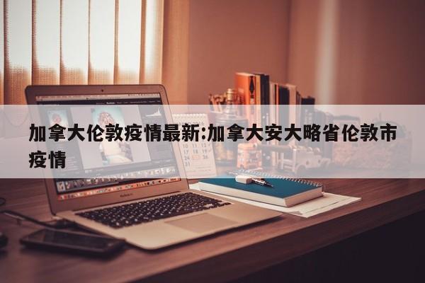 加拿大伦敦疫情最新：加拿大安大略省伦敦市疫情