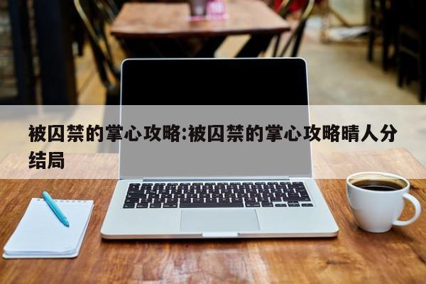 被囚禁的掌心攻略：被囚禁的掌心攻略晴人分结局