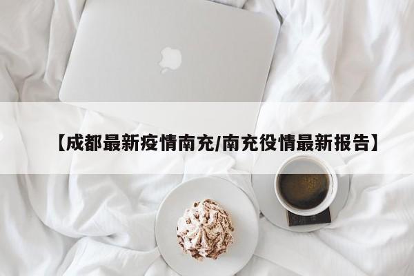 【成都最新疫情南充／南充役情最新报告】