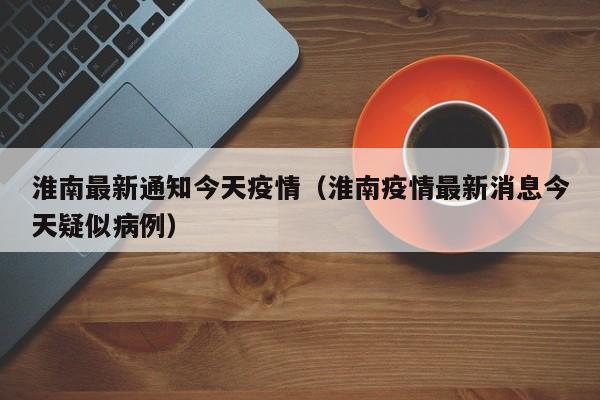 淮南最新通知今天疫情（淮南疫情最新消息今天疑似病例）