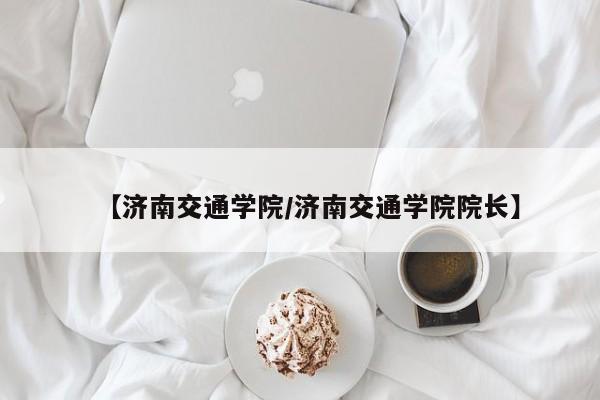 【济南交通学院／济南交通学院院长】