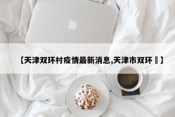 【天津双环村疫情最新消息,天津市双环邨】
