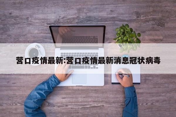 营口疫情最新：营口疫情最新消息冠状病毒