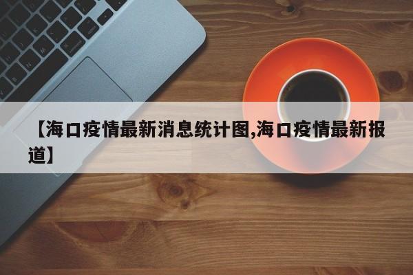 【海口疫情最新消息统计图,海口疫情最新报道】
