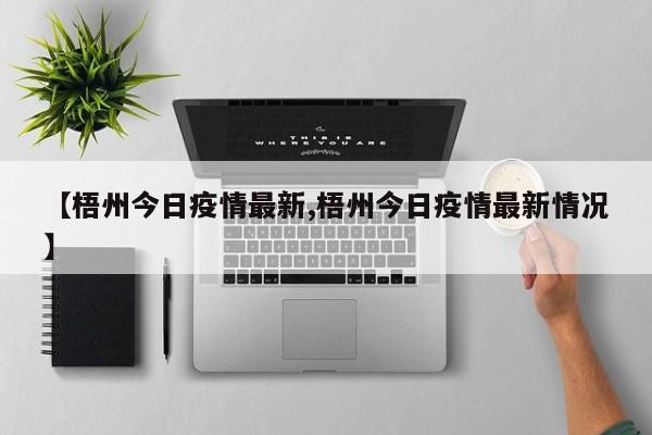 【梧州今日疫情最新,梧州今日疫情最新情况】