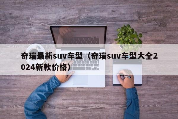 奇瑞最新suv车型（奇瑞suv车型大全2024新款价格）