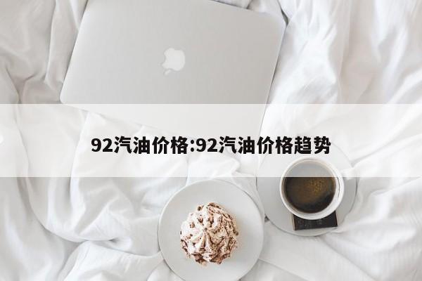 92汽油价格：92汽油价格趋势