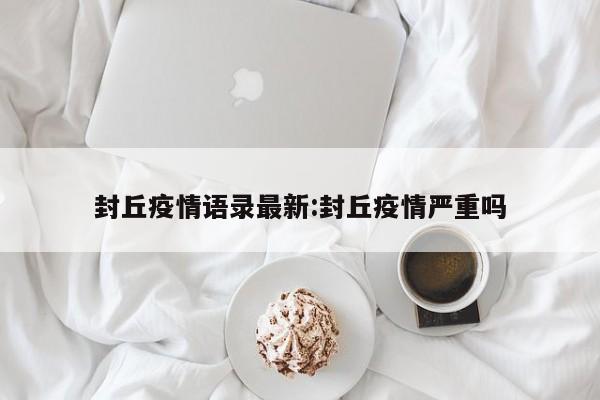 封丘疫情语录最新：封丘疫情严重吗