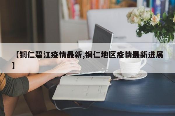 【铜仁碧江疫情最新,铜仁地区疫情最新进展】