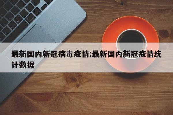 最新国内新冠病毒疫情：最新国内新冠疫情统计数据