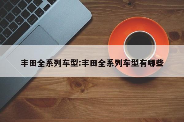 丰田全系列车型：丰田全系列车型有哪些