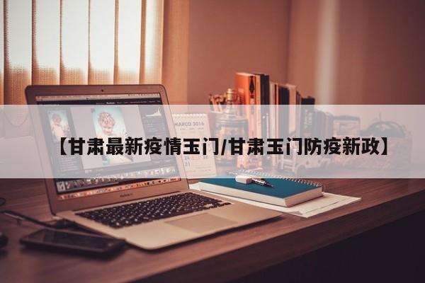 【甘肃最新疫情玉门／甘肃玉门防疫新政】