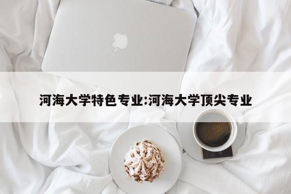 河海大学特色专业：河海大学顶尖专业