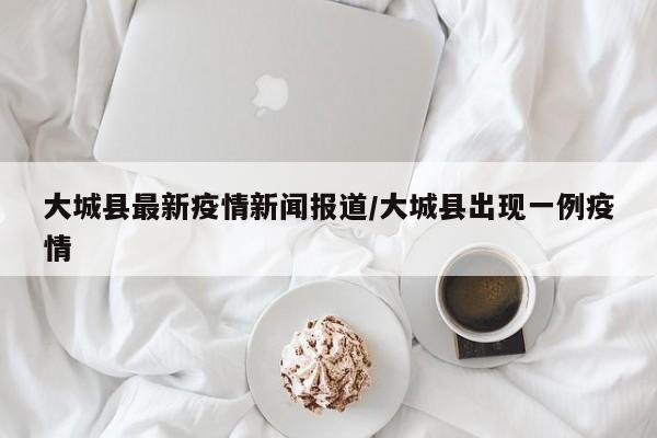 大城县最新疫情新闻报道／大城县出现一例疫情