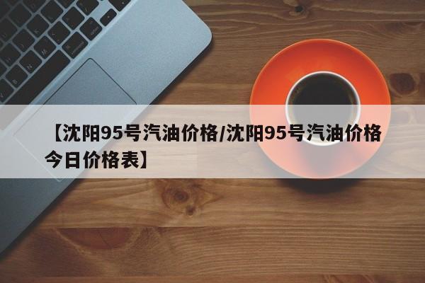【沈阳95号汽油价格／沈阳95号汽油价格今日价格表】